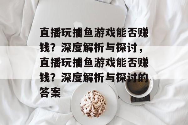 直播玩捕鱼游戏能否赚钱?深度解析与探讨,直播玩捕鱼游戏能否赚钱?深度解析与探讨的答案 直播玩捕鱼游戏能否赚钱?深度解析与探讨,直播玩捕鱼游戏能否赚钱?深度解析与探讨的答案