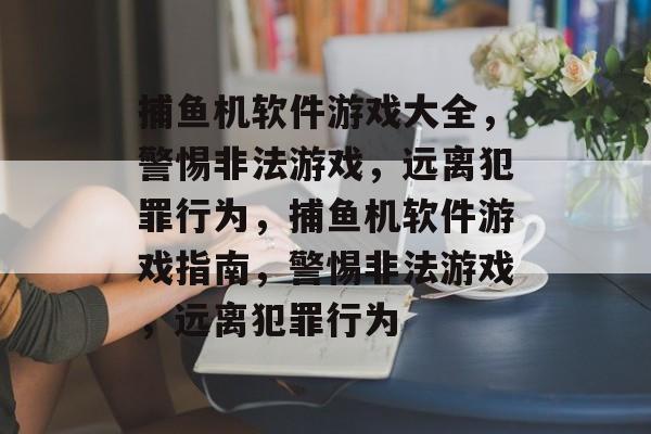 捕鱼机软件游戏大全，警惕非法游戏，远离犯罪行为，捕鱼机软件游戏指南，警惕非法游戏，远离犯罪行为
