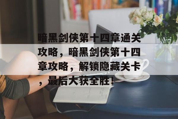 暗黑剑侠第十四章通关攻略,暗黑剑侠第十四章攻略,解锁隐藏关卡,最后大获全胜! 暗黑剑侠第十四章通关攻略,暗黑剑侠第十四章攻略,解锁隐藏关卡,最后大获全胜!