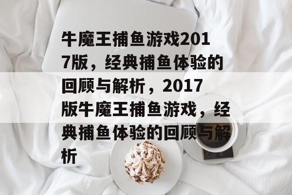 牛魔王捕鱼游戏2017版，经典捕鱼体验的回顾与解析，2017版牛魔王捕鱼游戏，经典捕鱼体验的回顾与解析