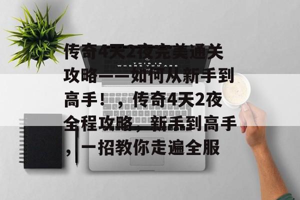 传奇4天2夜完美通关攻略——如何从新手到高手!,传奇4天2夜全程攻略,新手到高手,一招教你走遍全服 传奇4天2夜完美通关攻略——如何从新手到高手!,传奇4天2夜全程攻略,新手到高手,一招教你走遍全服