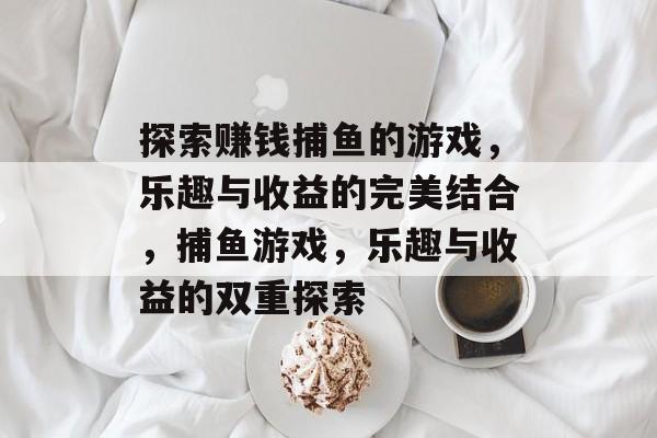探索赚钱捕鱼的游戏，乐趣与收益的完美结合，捕鱼游戏，乐趣与收益的双重探索
