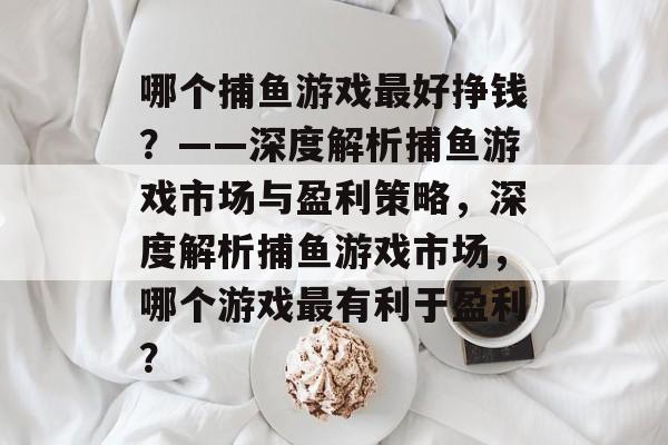 哪个捕鱼游戏最好挣钱?——深度解析捕鱼游戏市场与盈利策略,深度解析捕鱼游戏市场,哪个游戏最有利于盈利? 哪个捕鱼游戏最好挣钱?——深度解析捕鱼游戏市场与盈利策略,深度解析捕鱼游戏市场,哪个游戏最有利于盈利?