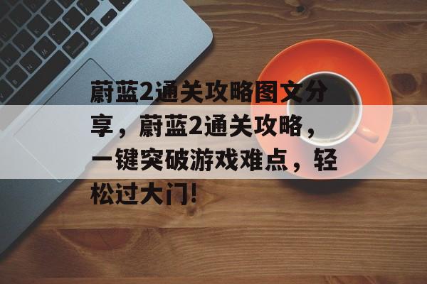 蔚蓝2通关攻略图文分享,蔚蓝2通关攻略,一键突破游戏难点,轻松过大门! 蔚蓝2通关攻略图文分享,蔚蓝2通关攻略,一键突破游戏难点,轻松过大门!