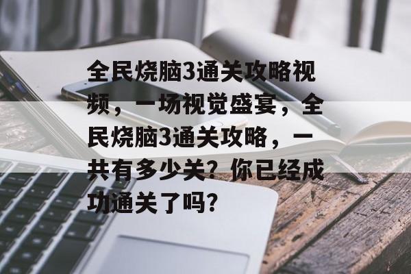 全民烧脑3通关攻略视频,一场视觉盛宴,全民烧脑3通关攻略,一共有多少关?你已经成功通关了吗? 全民烧脑3通关攻略视频,一场视觉盛宴,全民烧脑3通关攻略,一共有多少关?你已经成功通关了吗?