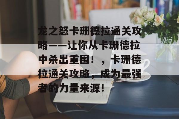 龙之怒卡珊德拉通关攻略——让你从卡珊德拉中杀出重围!,卡珊德拉通关攻略,成为最强者的力量来源! 龙之怒卡珊德拉通关攻略——让你从卡珊德拉中杀出重围!,卡珊德拉通关攻略,成为最强者的力量来源!