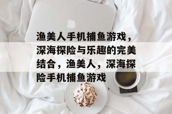 渔美人手机捕鱼游戏，深海探险与乐趣的完美结合，渔美人，深海探险手机捕鱼游戏