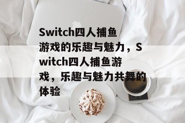 Switch四人捕鱼游戏的乐趣与魅力，Switch四人捕鱼游戏，乐趣与魅力共舞的体验