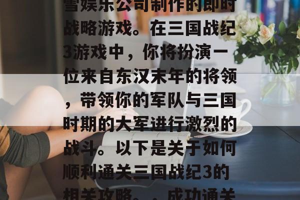 三国战纪3是一款由暴雪娱乐公司制作的即时战略游戏。在三国战纪3游戏中，你将扮演一位来自东汉末年的将领，带领你的军队与三国时期的大军进行激烈的战斗。以下是关于如何顺利通关三国战纪3的相关攻略。，成功通关三国战纪3，攻略分享