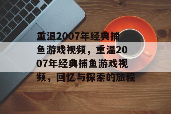 重温2007年经典捕鱼游戏视频,重温2007年经典捕鱼游戏视频,回忆与探索的旅程 重温2007年经典捕鱼游戏视频,重温2007年经典捕鱼游戏视频,回忆与探索的旅程