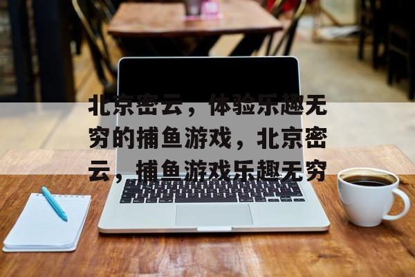 北京密云,体验乐趣无穷的捕鱼游戏,北京密云,捕鱼游戏乐趣无穷 北京密云,体验乐趣无穷的捕鱼游戏,北京密云,捕鱼游戏乐趣无穷