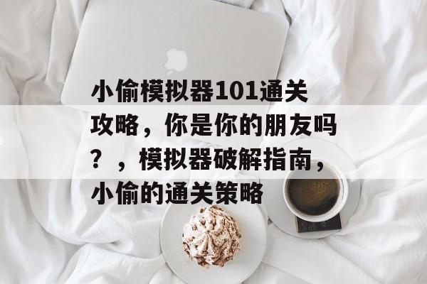 小偷模拟器101通关攻略,你是你的朋友吗?,模拟器破解指南,小偷的通关策略 小偷模拟器101通关攻略,你是你的朋友吗?,模拟器破解指南,小偷的通关策略