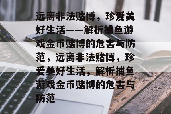 远离非法赌博,珍爱美好生活——解析捕鱼游戏金币赌博的危害与防范,远离非法赌博,珍爱美好生活,解析捕鱼游戏金币赌博的危害与防范 远离非法赌博,珍爱美好生活——解析捕鱼游戏金币赌博的危害与防范,远离非法赌博,珍爱美好生活,解析捕鱼游戏金币赌博的危害与防范