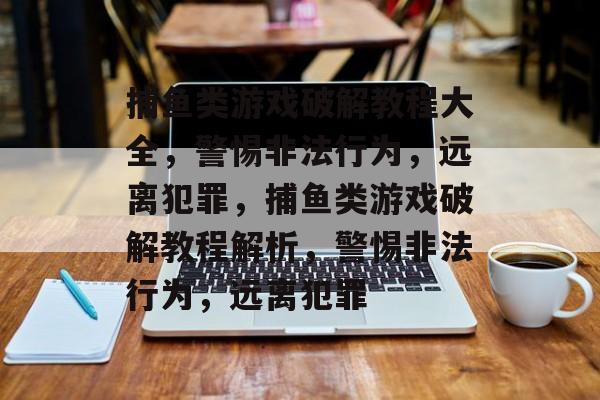 捕鱼类游戏破解教程大全,警惕非法行为,远离犯罪,捕鱼类游戏破解教程解析,警惕非法行为,远离犯罪 捕鱼类游戏破解教程大全,警惕非法行为,远离犯罪,捕鱼类游戏破解教程解析,警惕非法行为,远离犯罪