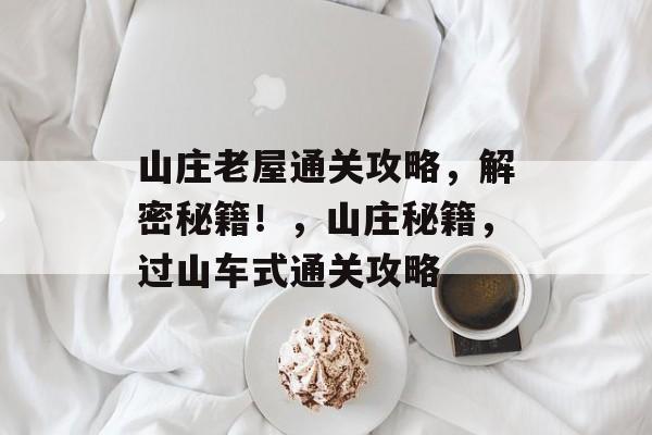 山庄老屋通关攻略,解密秘籍!,山庄秘籍,过山车式通关攻略 山庄老屋通关攻略,解密秘籍!,山庄秘籍,过山车式通关攻略