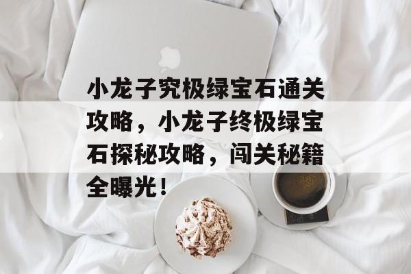 小龙子究极绿宝石通关攻略,小龙子终极绿宝石探秘攻略,闯关秘籍全曝光! 小龙子究极绿宝石通关攻略,小龙子终极绿宝石探秘攻略,闯关秘籍全曝光!