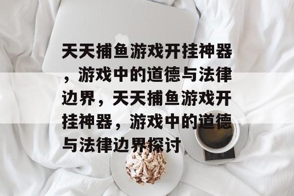 天天捕鱼游戏开挂神器,游戏中的道德与法律边界,天天捕鱼游戏开挂神器,游戏中的道德与法律边界探讨 天天捕鱼游戏开挂神器,游戏中的道德与法律边界,天天捕鱼游戏开挂神器,游戏中的道德与法律边界探讨