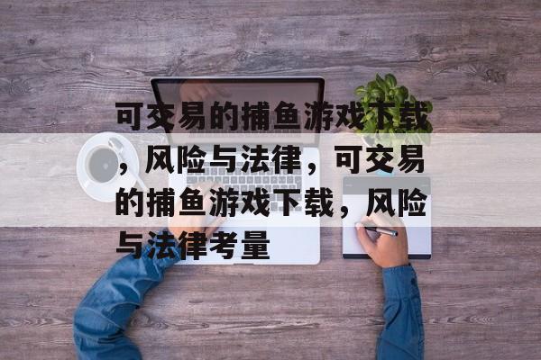 可交易的捕鱼游戏下载,风险与法律,可交易的捕鱼游戏下载,风险与法律考量 可交易的捕鱼游戏下载,风险与法律,可交易的捕鱼游戏下载,风险与法律考量