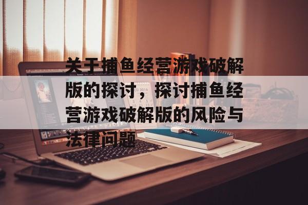 关于捕鱼经营游戏破解版的探讨,探讨捕鱼经营游戏破解版的风险与法律问题 关于捕鱼经营游戏破解版的探讨,探讨捕鱼经营游戏破解版的风险与法律问题