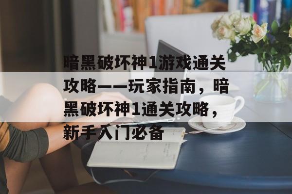 暗黑破坏神1游戏通关攻略——玩家指南,暗黑破坏神1通关攻略,新手入门必备 暗黑破坏神1游戏通关攻略——玩家指南,暗黑破坏神1通关攻略,新手入门必备