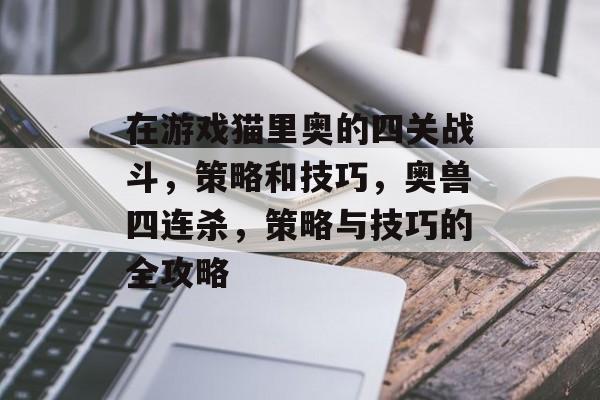 在游戏猫里奥的四关战斗,策略和技巧,奥兽四连杀,策略与技巧的全攻略 在游戏猫里奥的四关战斗,策略和技巧,奥兽四连杀,策略与技巧的全攻略