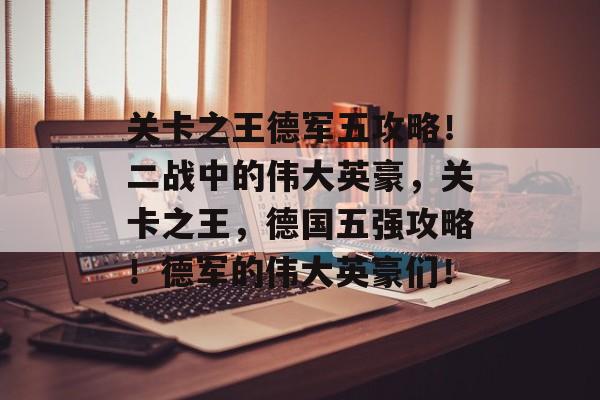 关卡之王德军五攻略!二战中的伟大英豪,关卡之王,德国五强攻略!德军的伟大英豪们! 关卡之王德军五攻略!二战中的伟大英豪,关卡之王,德国五强攻略!德军的伟大英豪们!