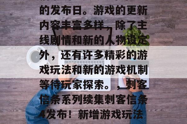 刺客信条系列续集刺客信条4在今天迎来了它的发布日。游戏的更新内容丰富多样,除了主线剧情和新的人物设定外,还有许多精彩的游戏玩法和新的游戏机制等待玩家探索。,刺客信条系列续集刺客信条4发布!新增游戏玩法、游戏机制等精彩细节等待玩家探索。 刺客信条系列续集刺客信条4在今天迎来了它的发布日。游戏的更新内容丰富多样,除了主线剧情和新的人物设定外,还有许多精彩的游戏玩法和新的游戏机制等待玩家探索。,刺客信条系列续集刺客信条4发布!新增游戏玩法、游戏机制等精彩细节等待玩家探索。