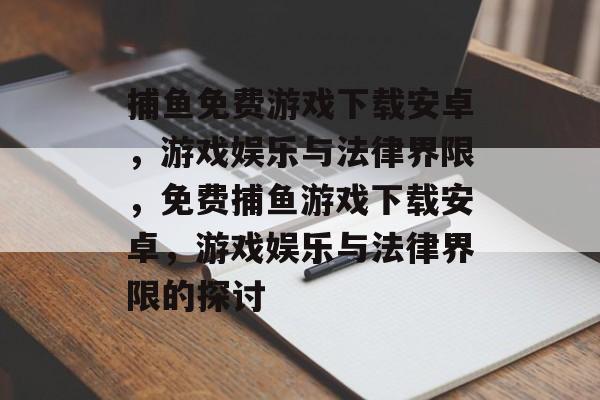 捕鱼免费游戏下载安卓,游戏娱乐与法律界限,免费捕鱼游戏下载安卓,游戏娱乐与法律界限的探讨 捕鱼免费游戏下载安卓,游戏娱乐与法律界限,免费捕鱼游戏下载安卓,游戏娱乐与法律界限的探讨