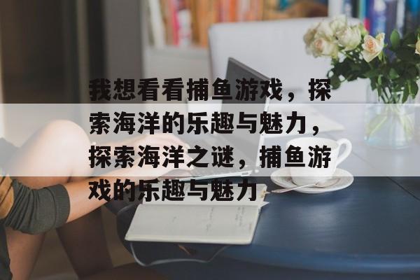 我想看看捕鱼游戏,探索海洋的乐趣与魅力,探索海洋之谜,捕鱼游戏的乐趣与魅力 我想看看捕鱼游戏,探索海洋的乐趣与魅力,探索海洋之谜,捕鱼游戏的乐趣与魅力