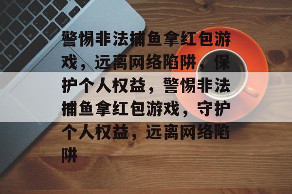 警惕非法捕鱼拿红包游戏，远离网络陷阱，保护个人权益，警惕非法捕鱼拿红包游戏，守护个人权益，远离网络陷阱