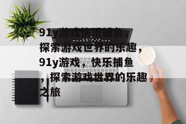 91y游戏快乐捕鱼，探索游戏世界的乐趣，91y游戏，快乐捕鱼，探索游戏世界的乐趣之旅