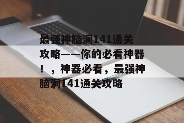 最强神脑洞141通关攻略——你的必看神器!,神器必看,最强神脑洞141通关攻略 最强神脑洞141通关攻略——你的必看神器!,神器必看,最强神脑洞141通关攻略