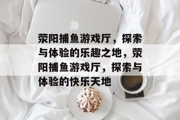 荥阳捕鱼游戏厅,探索与体验的乐趣之地,荥阳捕鱼游戏厅,探索与体验的快乐天地 荥阳捕鱼游戏厅,探索与体验的乐趣之地,荥阳捕鱼游戏厅,探索与体验的快乐天地