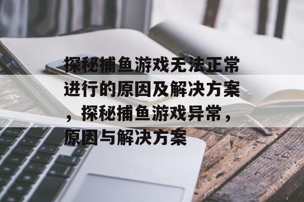 探秘捕鱼游戏无法正常进行的原因及解决方案，探秘捕鱼游戏异常，原因与解决方案