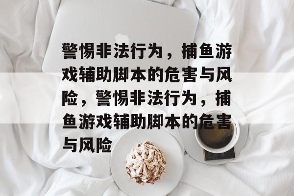 警惕非法行为,捕鱼游戏辅助脚本的危害与风险,警惕非法行为,捕鱼游戏辅助脚本的危害与风险 警惕非法行为,捕鱼游戏辅助脚本的危害与风险,警惕非法行为,捕鱼游戏辅助脚本的危害与风险