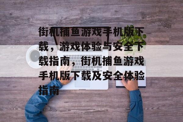 街机捕鱼游戏手机版下载，游戏体验与安全下载指南，街机捕鱼游戏手机版下载及安全体验指南