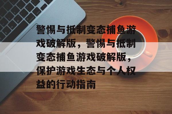 警惕与抵制变态捕鱼游戏破解版,警惕与抵制变态捕鱼游戏破解版,保护游戏生态与个人权益的行动指南 警惕与抵制变态捕鱼游戏破解版,警惕与抵制变态捕鱼游戏破解版,保护游戏生态与个人权益的行动指南