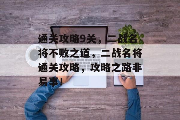 通关攻略9关,二战名将不败之道,二战名将通关攻略,攻略之路非易事! 通关攻略9关,二战名将不败之道,二战名将通关攻略,攻略之路非易事!