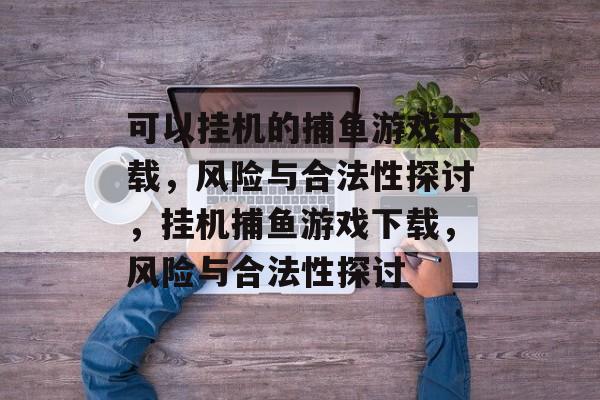 可以挂机的捕鱼游戏下载,风险与合法性探讨,挂机捕鱼游戏下载,风险与合法性探讨 可以挂机的捕鱼游戏下载,风险与合法性探讨,挂机捕鱼游戏下载,风险与合法性探讨