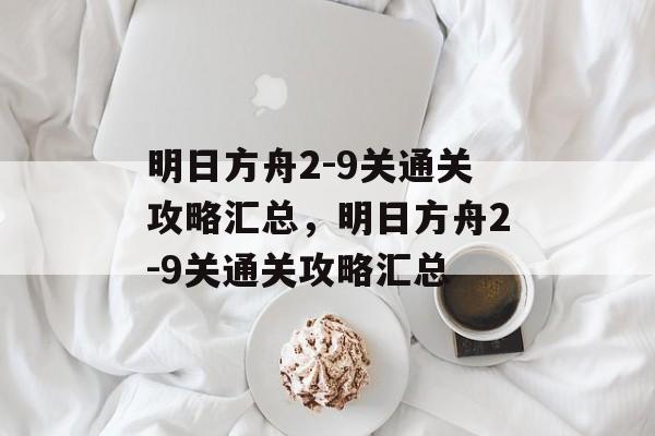 明日方舟2-9关通关攻略汇总,明日方舟2-9关通关攻略汇总 明日方舟2-9关通关攻略汇总,明日方舟2-9关通关攻略汇总