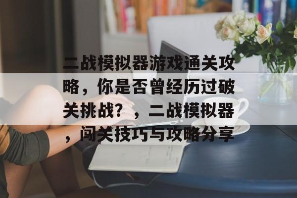 二战模拟器游戏通关攻略,你是否曾经历过破关挑战?,二战模拟器,闯关技巧与攻略分享 二战模拟器游戏通关攻略,你是否曾经历过破关挑战?,二战模拟器,闯关技巧与攻略分享
