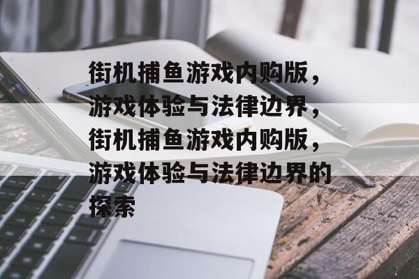 街机捕鱼游戏内购版,游戏体验与法律边界,街机捕鱼游戏内购版,游戏体验与法律边界的探索 街机捕鱼游戏内购版,游戏体验与法律边界,街机捕鱼游戏内购版,游戏体验与法律边界的探索