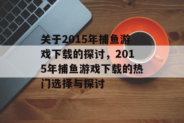 关于2015年捕鱼游戏下载的探讨，2015年捕鱼游戏下载的热门选择与探讨