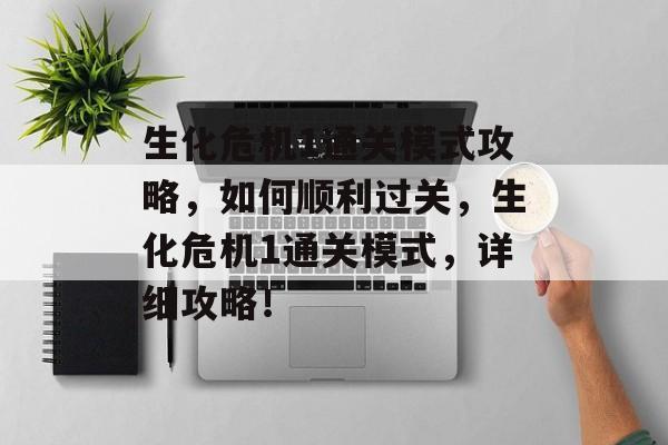 生化危机1通关模式攻略,如何顺利过关,生化危机1通关模式,详细攻略! 生化危机1通关模式攻略,如何顺利过关,生化危机1通关模式,详细攻略!