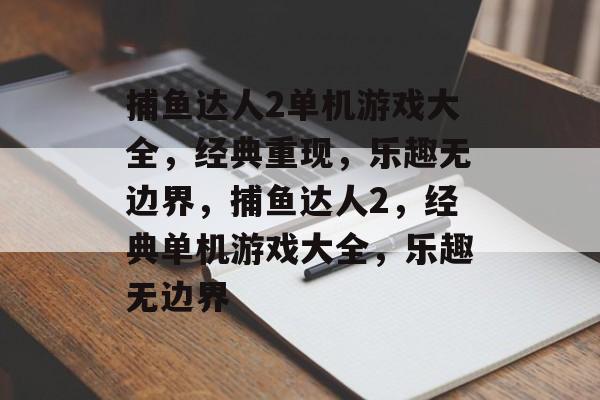 捕鱼达人2单机游戏大全,经典重现,乐趣无边界,捕鱼达人2,经典单机游戏大全,乐趣无边界 捕鱼达人2单机游戏大全,经典重现,乐趣无边界,捕鱼达人2,经典单机游戏大全,乐趣无边界