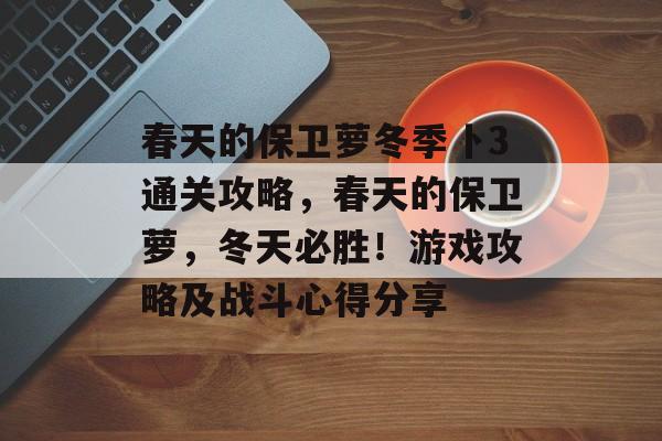 春天的保卫萝冬季卜3通关攻略,春天的保卫萝,冬天必胜!游戏攻略及战斗心得分享 春天的保卫萝冬季卜3通关攻略,春天的保卫萝,冬天必胜!游戏攻略及战斗心得分享