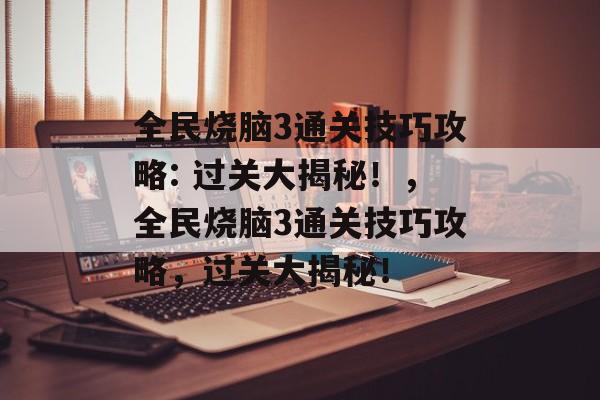 全民烧脑3通关技巧攻略: 过关大揭秘！，全民烧脑3通关技巧攻略，过关大揭秘！