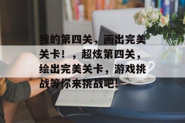 我的第四关，画出完美关卡！，超炫第四关，绘出完美关卡，游戏挑战等你来挑战吧!