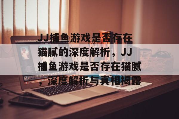 JJ捕鱼游戏是否存在猫腻的深度解析,JJ捕鱼游戏是否存在猫腻,深度解析与真相揭露 JJ捕鱼游戏是否存在猫腻的深度解析,JJ捕鱼游戏是否存在猫腻,深度解析与真相揭露