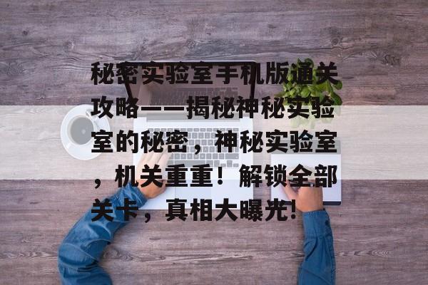 秘密实验室手机版通关攻略——揭秘神秘实验室的秘密,神秘实验室,机关重重!解锁全部关卡,真相大曝光! 秘密实验室手机版通关攻略——揭秘神秘实验室的秘密,神秘实验室,机关重重!解锁全部关卡,真相大曝光!